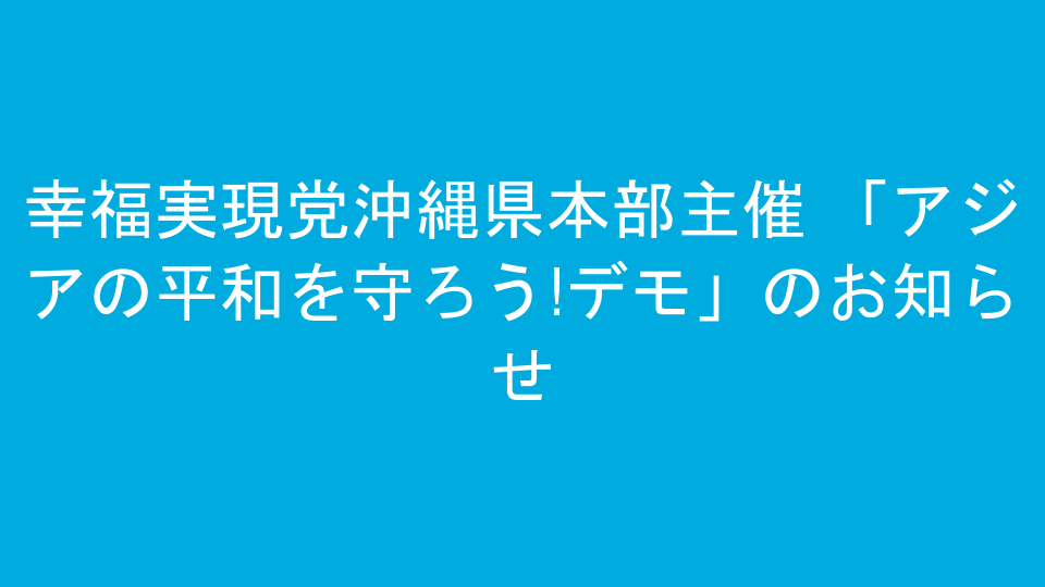 幸福実現党沖縄県本部主催 「アジアの平和を守ろう!デモ」のお知らせ